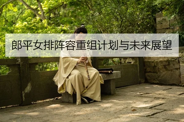 郎平女排阵容重组计划与未来展望