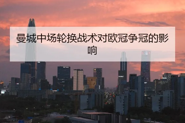 曼城中场轮换战术对欧冠争冠的影响